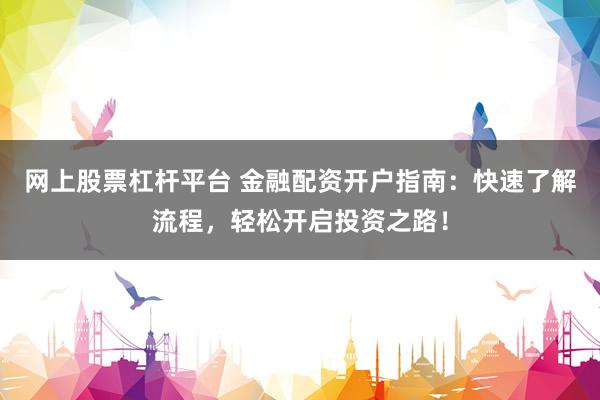 网上股票杠杆平台 金融配资开户指南：快速了解流程，轻松开启投资之路！