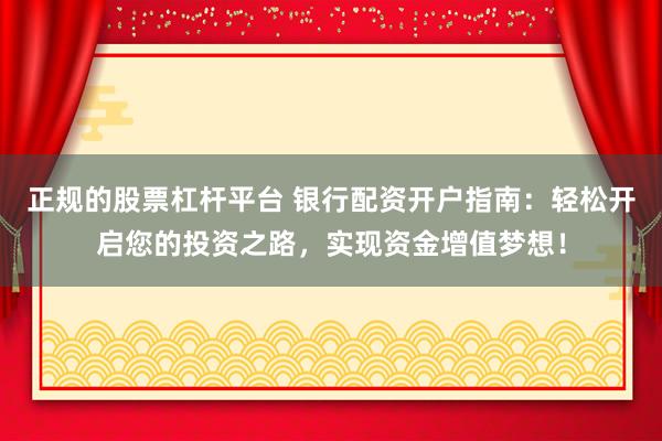 正规的股票杠杆平台 银行配资开户指南：轻松开启您的投资之路，实现资金增值梦想！