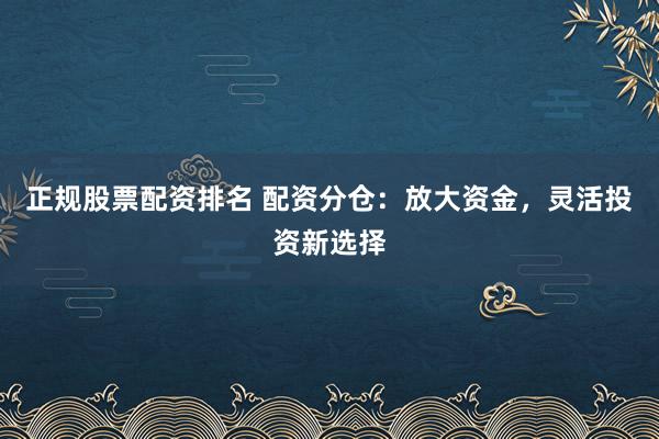 正规股票配资排名 配资分仓：放大资金，灵活投资新选择