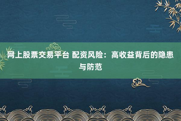 网上股票交易平台 配资风险：高收益背后的隐患与防范