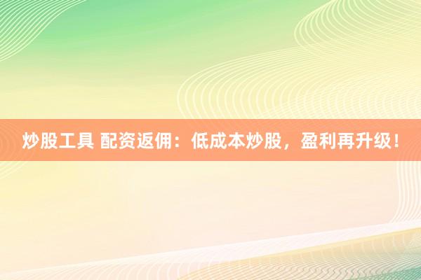 炒股工具 配资返佣：低成本炒股，盈利再升级！