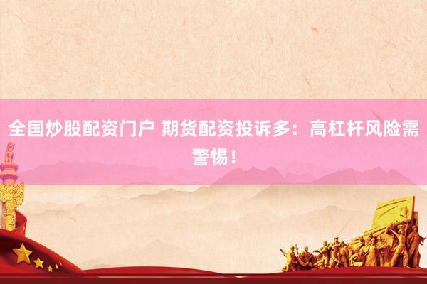 全国炒股配资门户 期货配资投诉多：高杠杆风险需警惕！