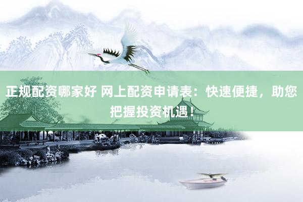 正规配资哪家好 网上配资申请表：快速便捷，助您把握投资机遇！