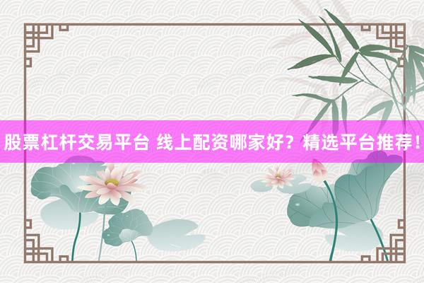 股票杠杆交易平台 线上配资哪家好？精选平台推荐！