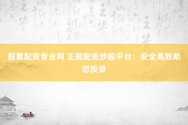 股票配资专业网 正规配资炒股平台：安全高效助您投资