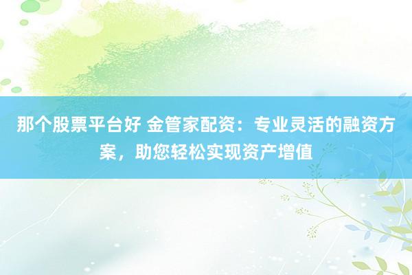 那个股票平台好 金管家配资：专业灵活的融资方案，助您轻松实现资产增值