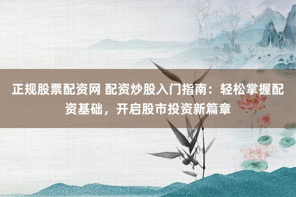 正规股票配资网 配资炒股入门指南：轻松掌握配资基础，开启股市投资新篇章