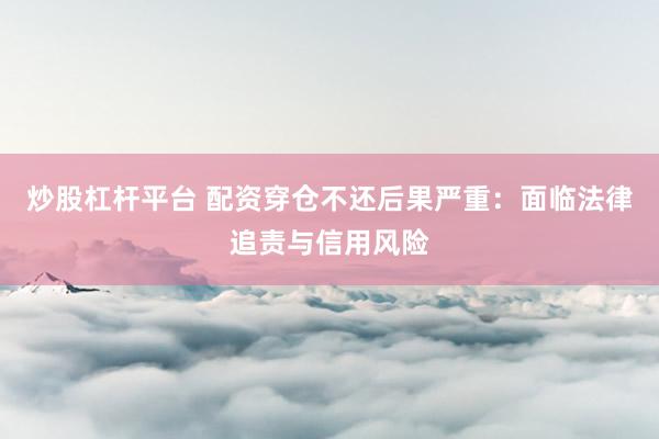 炒股杠杆平台 配资穿仓不还后果严重：面临法律追责与信用风险