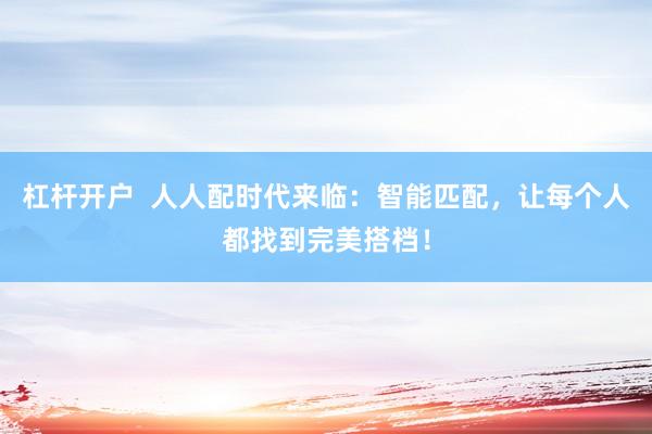 杠杆开户  人人配时代来临：智能匹配，让每个人都找到完美搭档！
