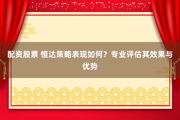 配资股票 恒达策略表现如何？专业评估其效果与优势