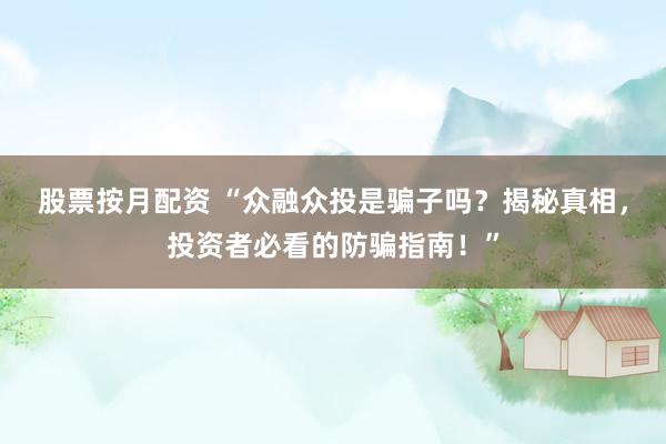 股票按月配资 “众融众投是骗子吗？揭秘真相，投资者必看的防骗指南！”