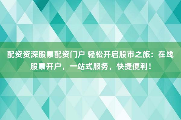 配资资深股票配资门户 轻松开启股市之旅：在线股票开户，一站式服务，快捷便利！