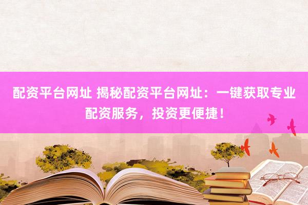 配资平台网址 揭秘配资平台网址：一键获取专业配资服务，投资更便捷！