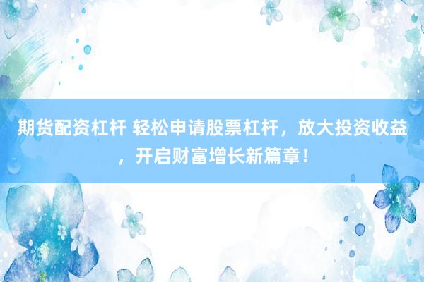 期货配资杠杆 轻松申请股票杠杆，放大投资收益，开启财富增长新篇章！