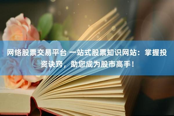 网络股票交易平台 一站式股票知识网站：掌握投资诀窍，助您成为股市高手！