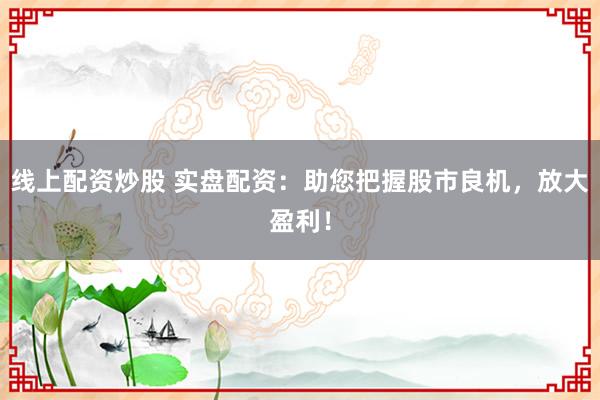 线上配资炒股 实盘配资：助您把握股市良机，放大盈利！