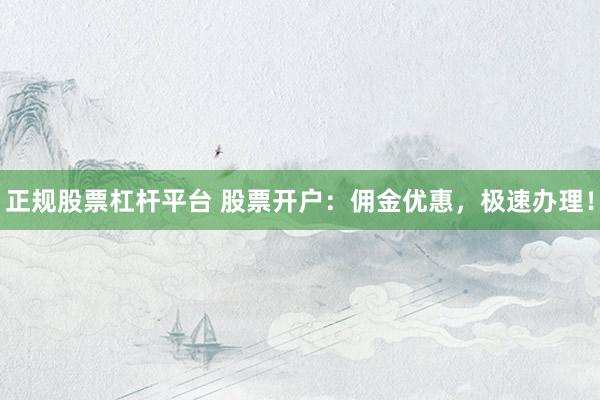 正规股票杠杆平台 股票开户：佣金优惠，极速办理！