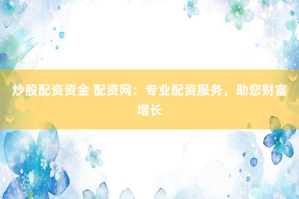 炒股配资资金 配资网：专业配资服务，助您财富增长