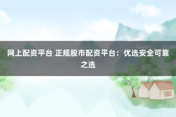 网上配资平台 正规股市配资平台：优选安全可靠之选
