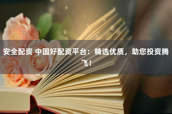 安全配资 中国好配资平台：精选优质，助您投资腾飞！