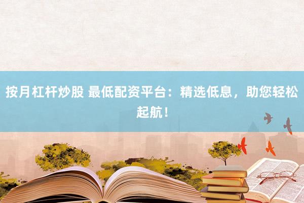 按月杠杆炒股 最低配资平台：精选低息，助您轻松起航！