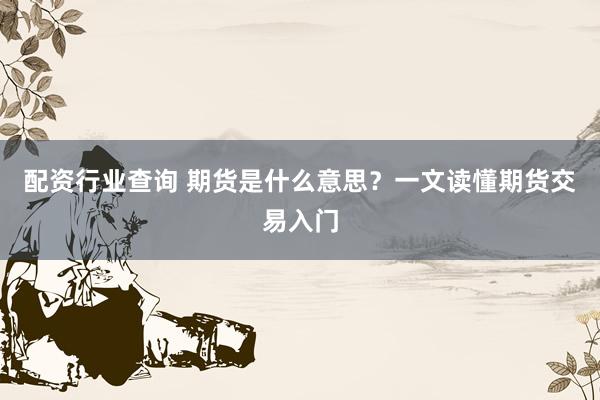配资行业查询 期货是什么意思？一文读懂期货交易入门