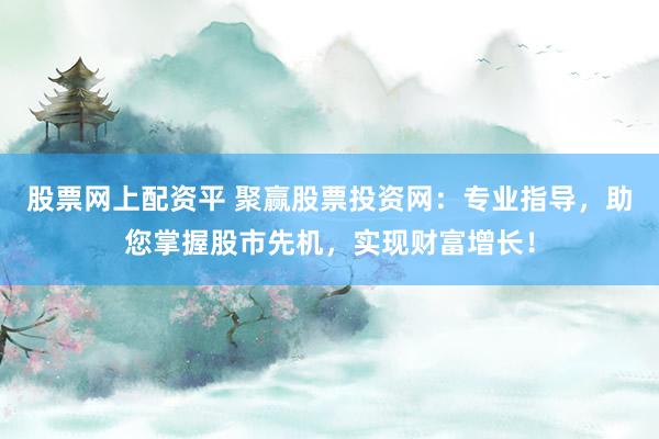 股票网上配资平 聚赢股票投资网：专业指导，助您掌握股市先机，实现财富增长！