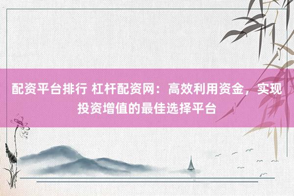 配资平台排行 杠杆配资网：高效利用资金，实现投资增值的最佳选择平台