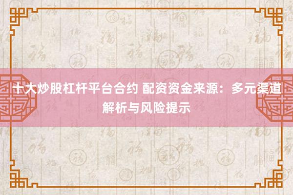 十大炒股杠杆平台合约 配资资金来源：多元渠道解析与风险提示