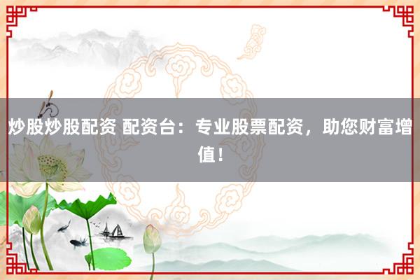 炒股炒股配资 配资台：专业股票配资，助您财富增值！