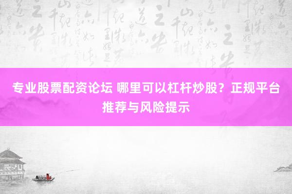 专业股票配资论坛 哪里可以杠杆炒股？正规平台推荐与风险提示