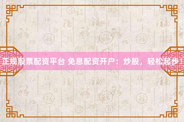 正规股票配资平台 免息配资开户：炒股，轻松起步！