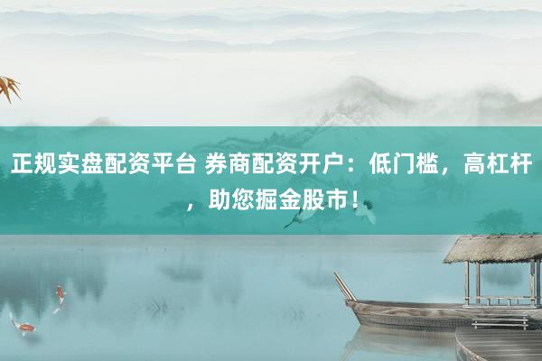 正规实盘配资平台 券商配资开户：低门槛，高杠杆，助您掘金股市！