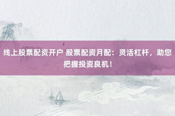 线上股票配资开户 股票配资月配：灵活杠杆，助您把握投资良机！