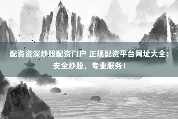 配资资深炒股配资门户 正规配资平台网址大全：安全炒股，专业服务！