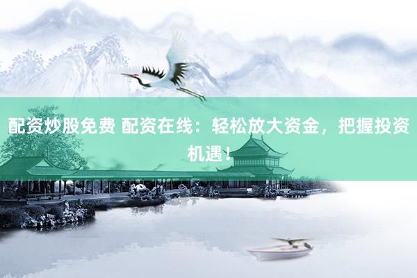 配资炒股免费 配资在线：轻松放大资金，把握投资机遇！