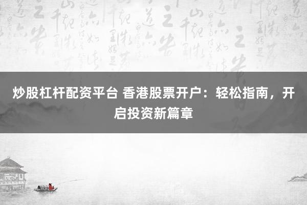 炒股杠杆配资平台 香港股票开户：轻松指南，开启投资新篇章