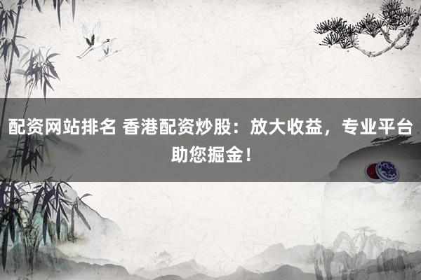 配资网站排名 香港配资炒股：放大收益，专业平台助您掘金！