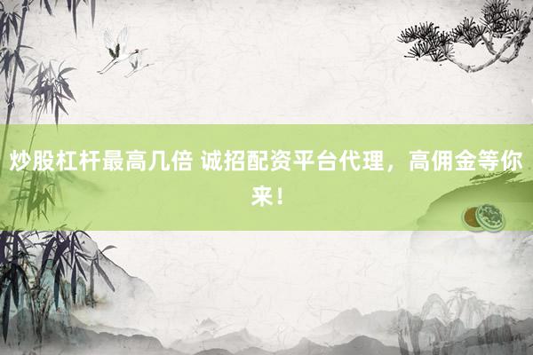 炒股杠杆最高几倍 诚招配资平台代理，高佣金等你来！