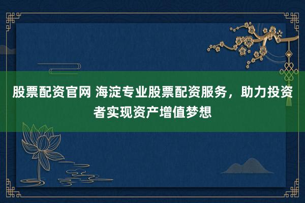 股票配资官网 海淀专业股票配资服务，助力投资者实现资产增值梦想