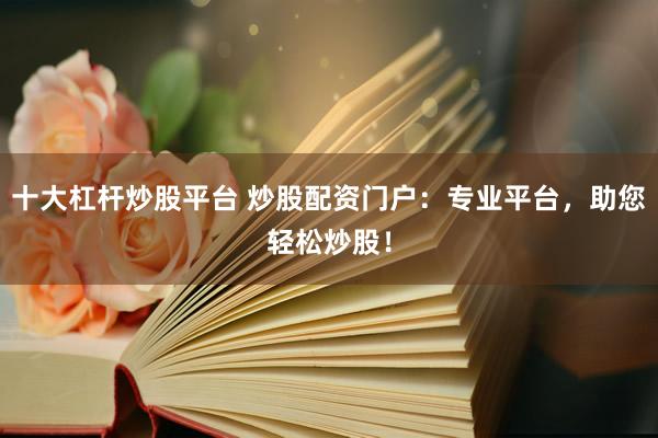 十大杠杆炒股平台 炒股配资门户：专业平台，助您轻松炒股！