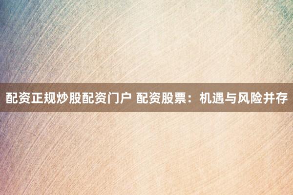 配资正规炒股配资门户 配资股票：机遇与风险并存