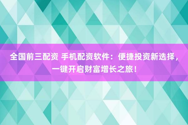 全国前三配资 手机配资软件：便捷投资新选择，一键开启财富增长之旅！