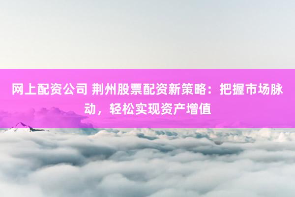 网上配资公司 荆州股票配资新策略：把握市场脉动，轻松实现资产增值